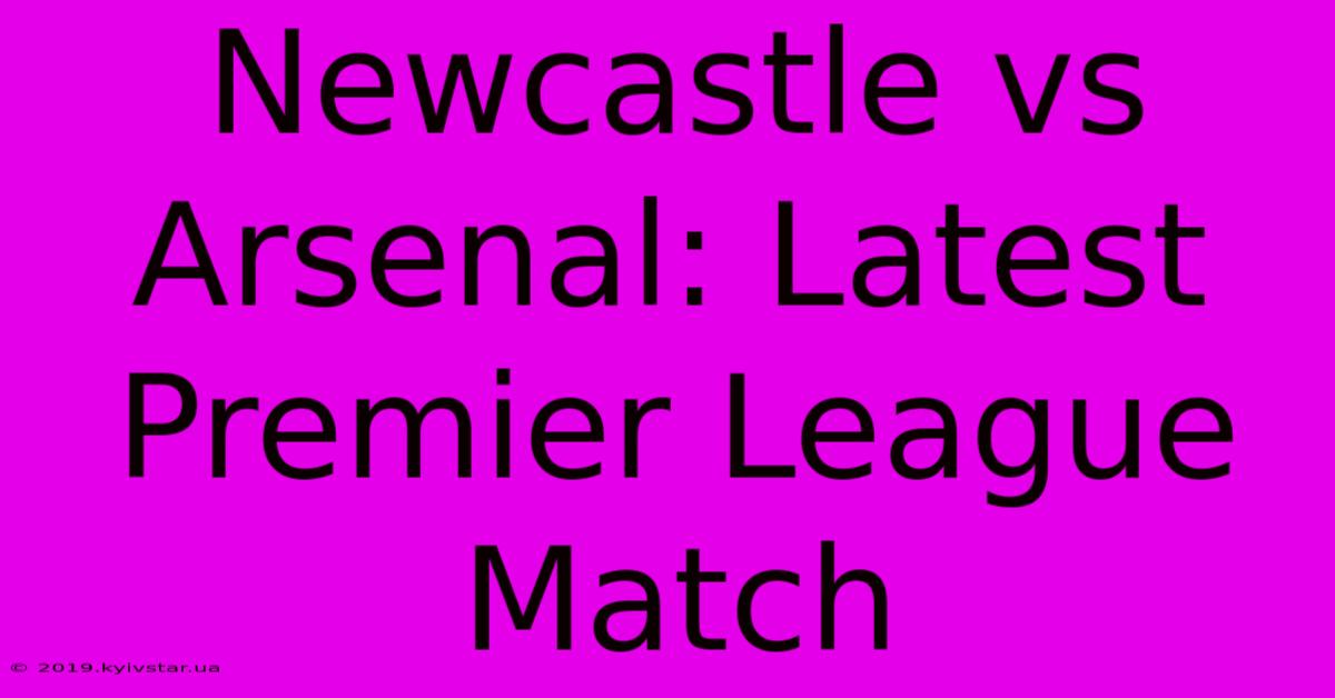 Newcastle Vs Arsenal: Latest Premier League Match 