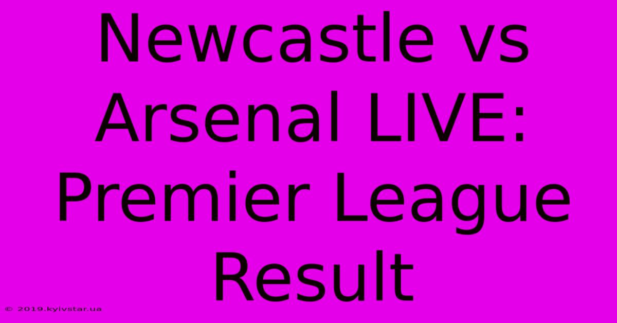 Newcastle Vs Arsenal LIVE: Premier League Result