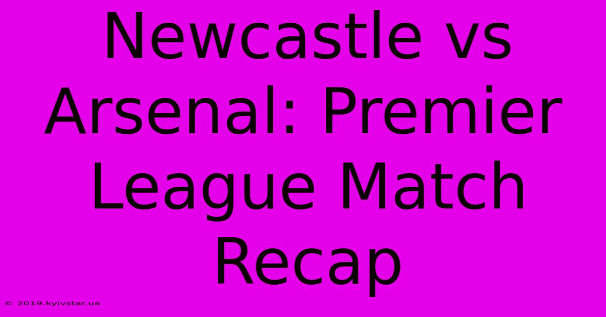 Newcastle Vs Arsenal: Premier League Match Recap 