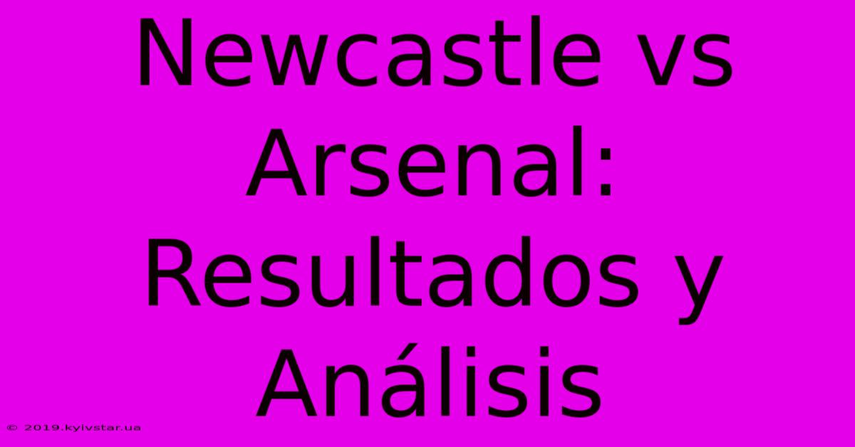 Newcastle Vs Arsenal: Resultados Y Análisis