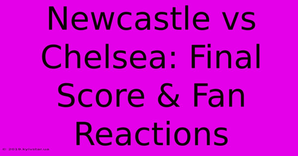 Newcastle Vs Chelsea: Final Score & Fan Reactions