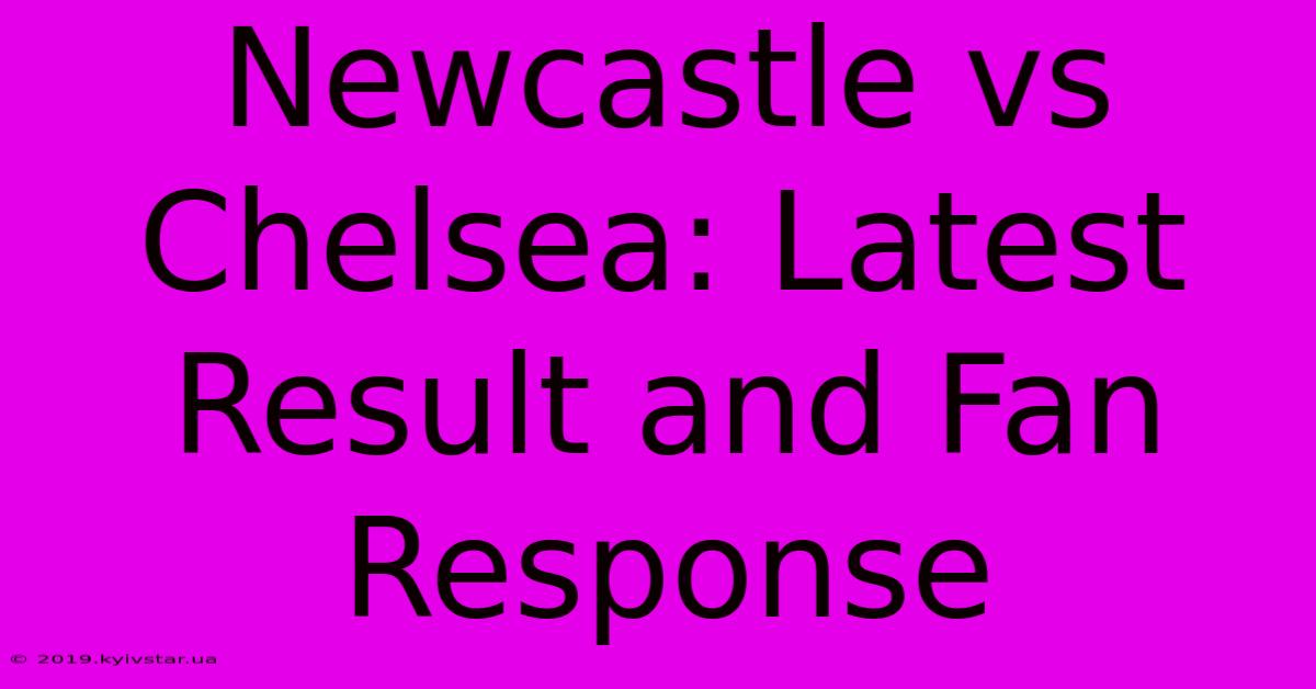 Newcastle Vs Chelsea: Latest Result And Fan Response 