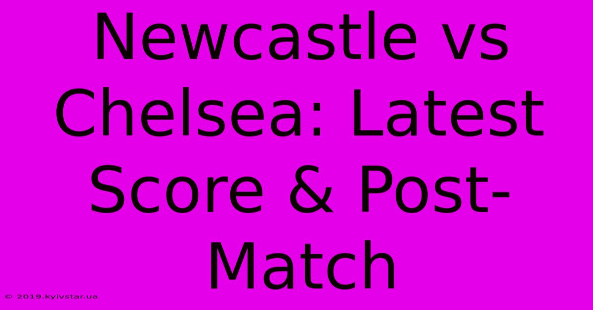 Newcastle Vs Chelsea: Latest Score & Post-Match