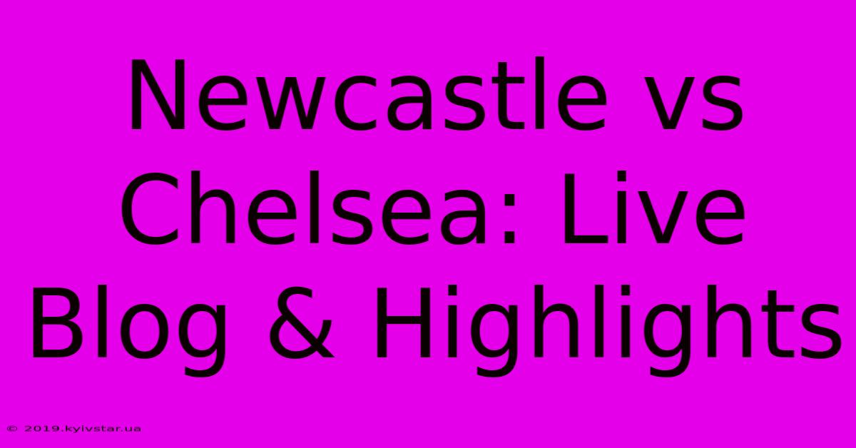 Newcastle Vs Chelsea: Live Blog & Highlights