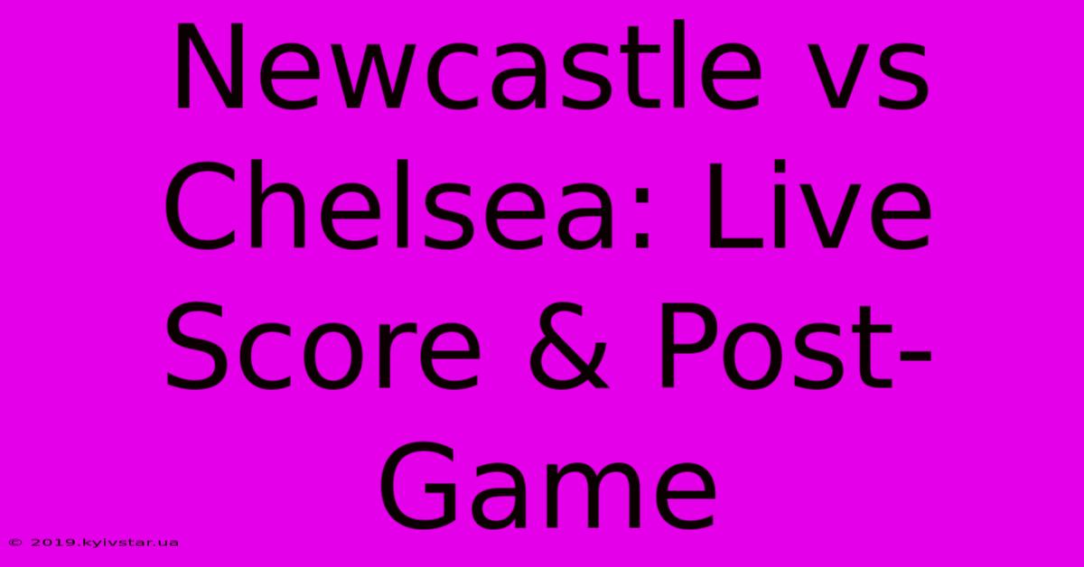 Newcastle Vs Chelsea: Live Score & Post-Game