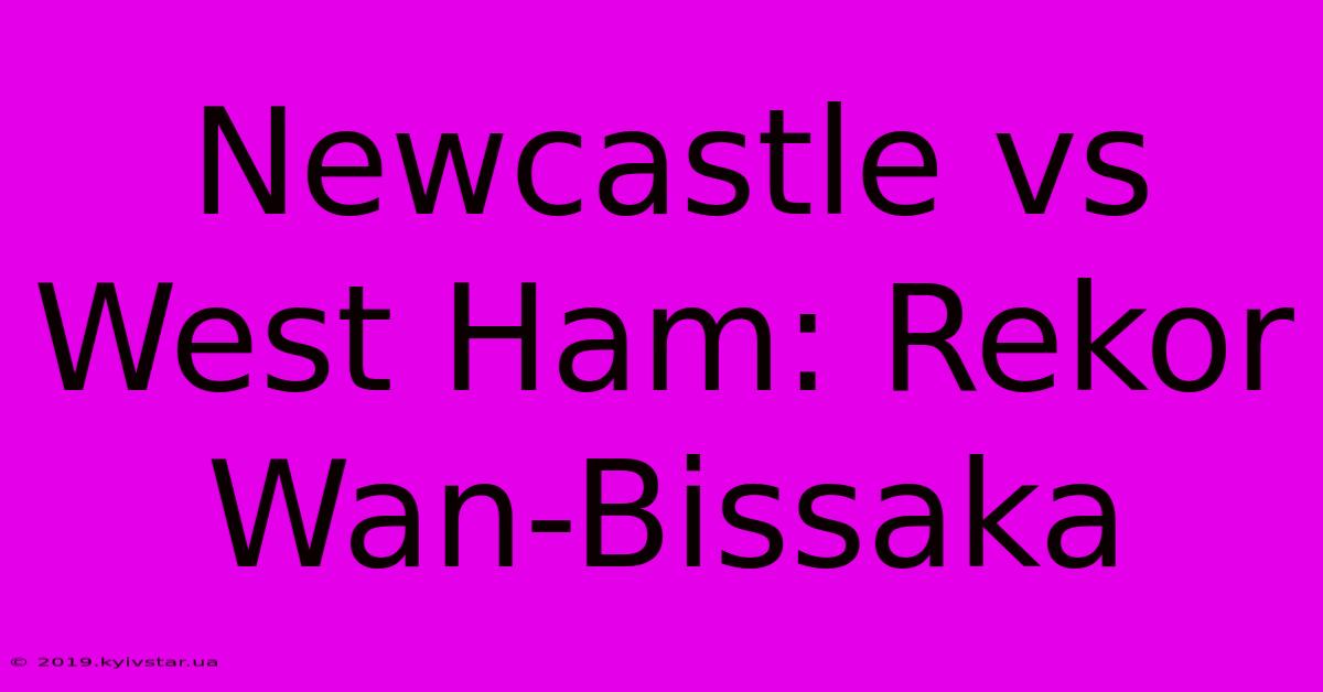 Newcastle Vs West Ham: Rekor Wan-Bissaka