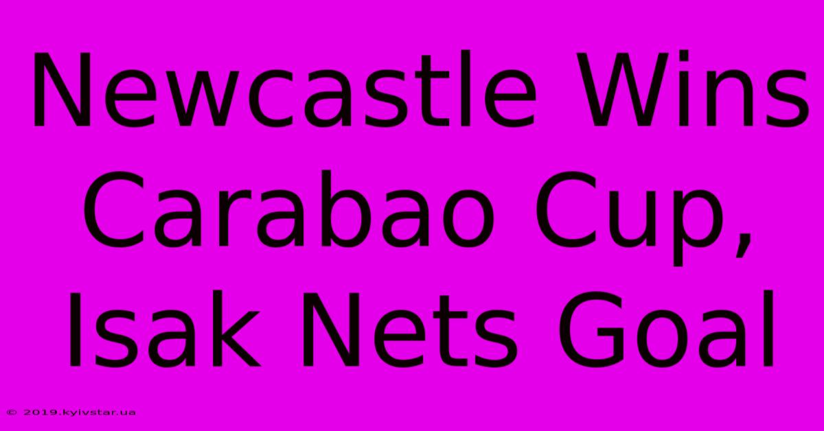 Newcastle Wins Carabao Cup, Isak Nets Goal