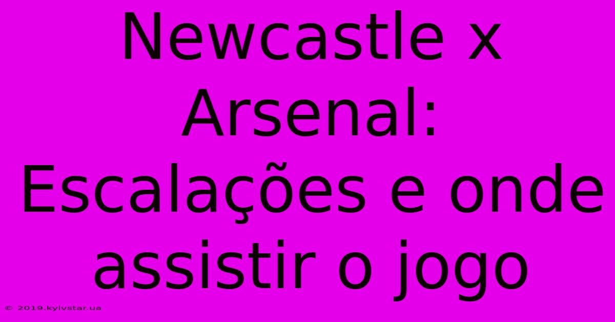 Newcastle X Arsenal: Escalações E Onde Assistir O Jogo 