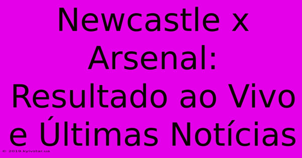 Newcastle X Arsenal: Resultado Ao Vivo E Últimas Notícias