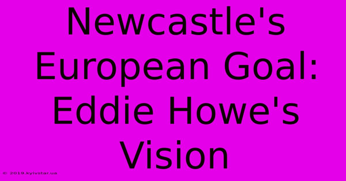 Newcastle's European Goal: Eddie Howe's Vision 