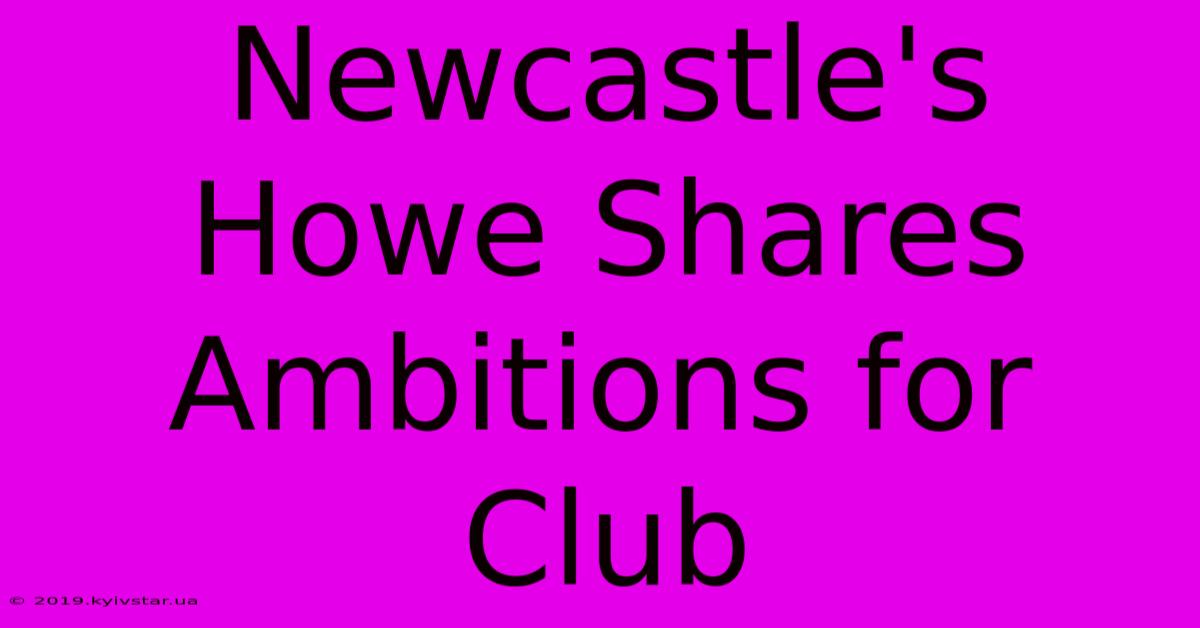 Newcastle's Howe Shares Ambitions For Club 