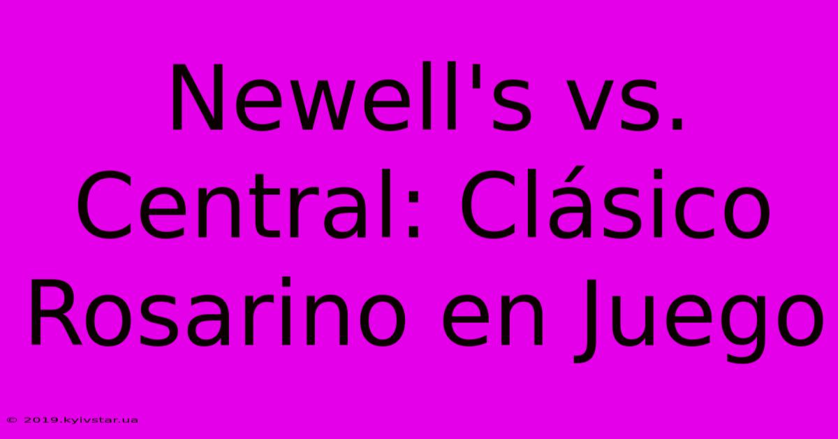 Newell's Vs. Central: Clásico Rosarino En Juego