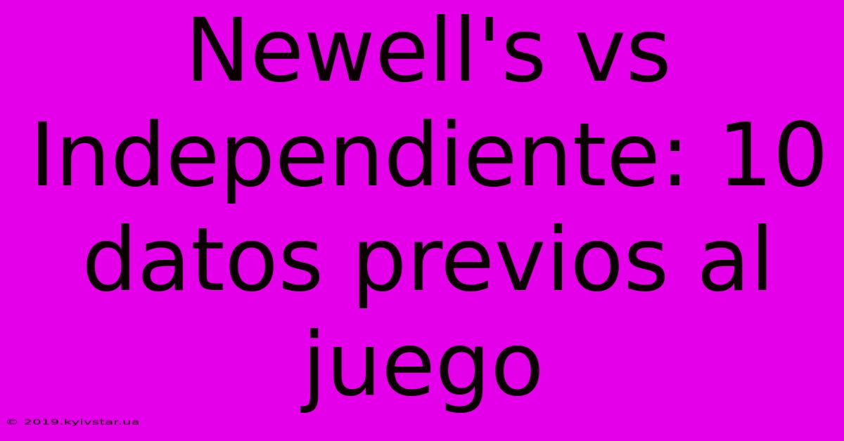 Newell's Vs Independiente: 10 Datos Previos Al Juego