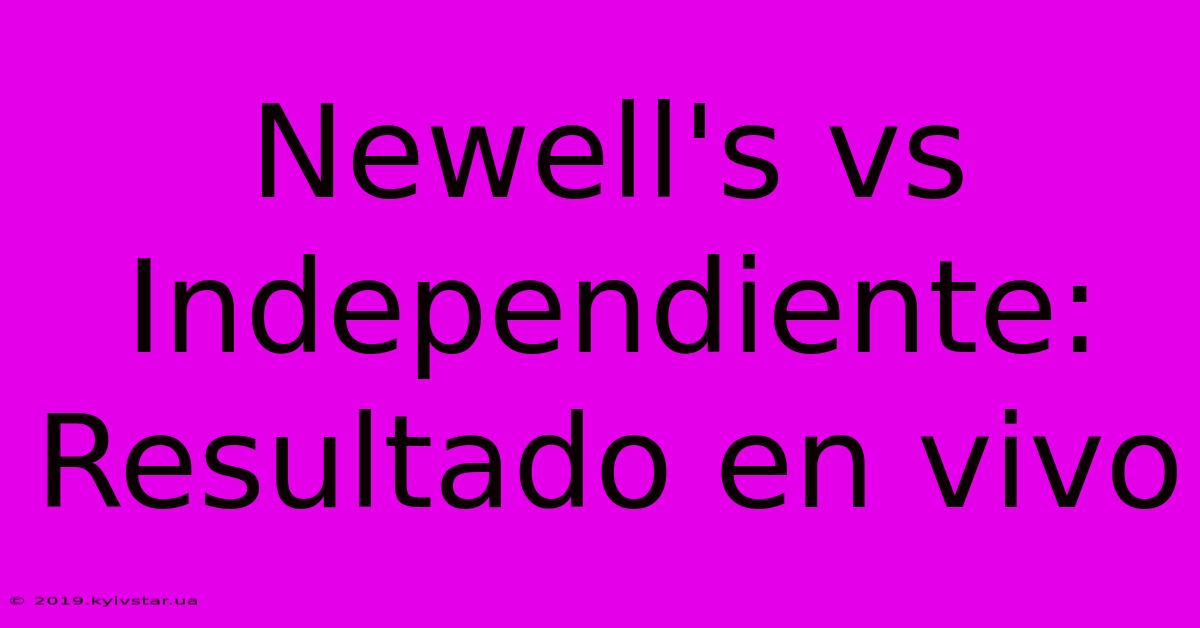 Newell's Vs Independiente: Resultado En Vivo