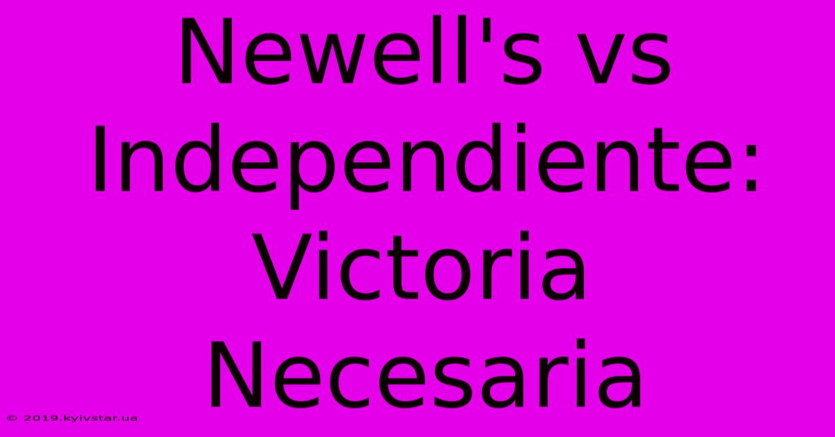 Newell's Vs Independiente: Victoria Necesaria