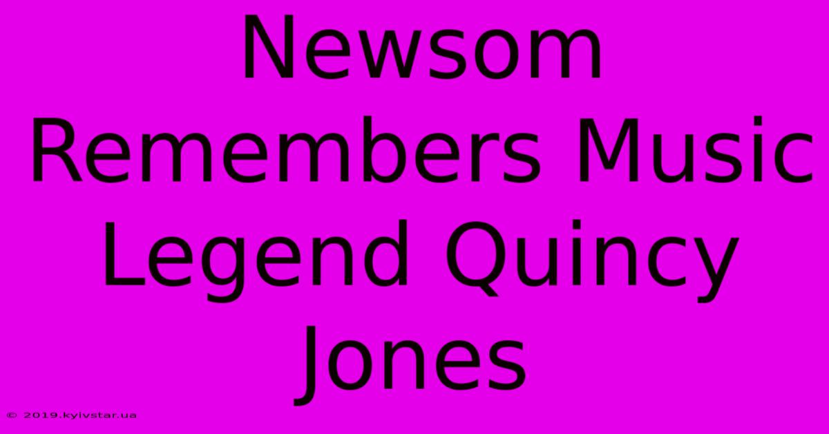 Newsom Remembers Music Legend Quincy Jones