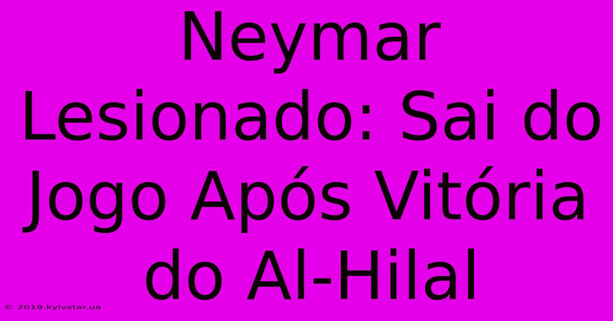 Neymar Lesionado: Sai Do Jogo Após Vitória Do Al-Hilal