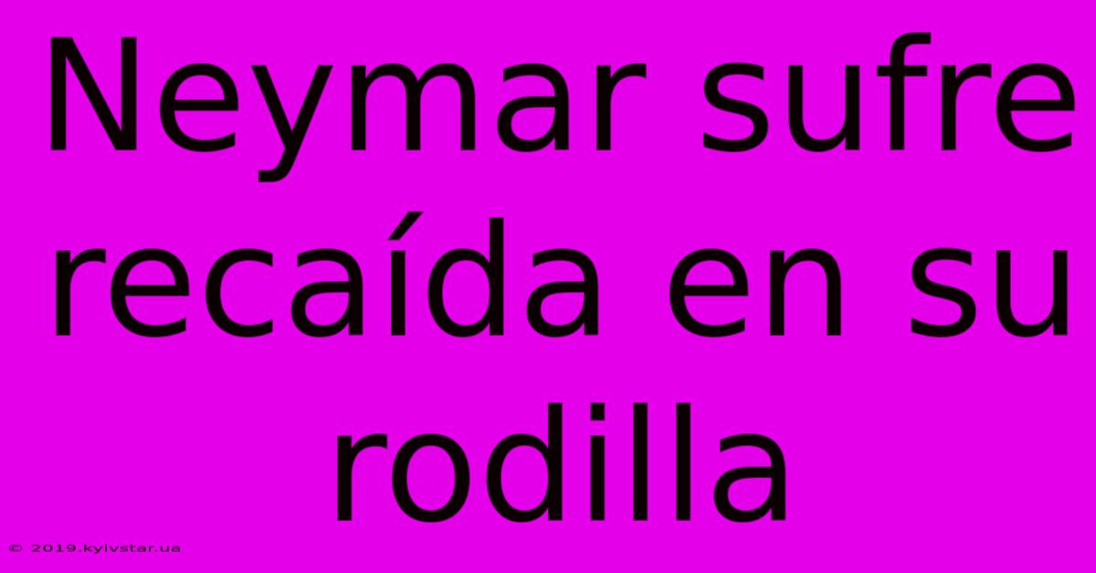 Neymar Sufre Recaída En Su Rodilla