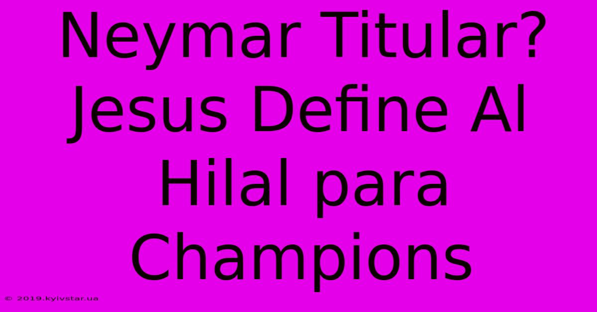 Neymar Titular? Jesus Define Al Hilal Para Champions