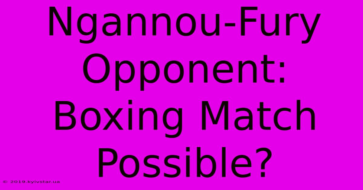 Ngannou-Fury Opponent: Boxing Match Possible?