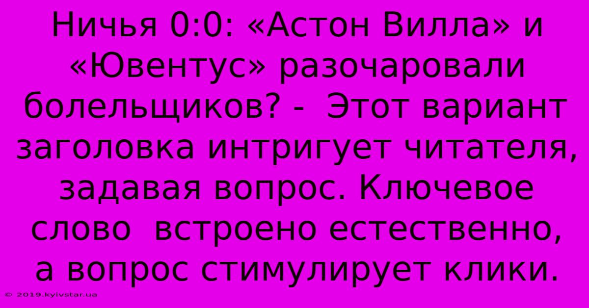 Ничья 0:0: «Астон Вилла» И «Ювентус» Разочаровали Болельщиков? -  Этот Вариант Заголовка Интригует Читателя, Задавая Вопрос. Ключевое Слово  Встроено Естественно,  А Вопрос Стимулирует Клики.