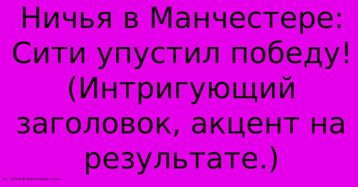 Ничья В Манчестере: Сити Упустил Победу! (Интригующий Заголовок, Акцент На Результате.)