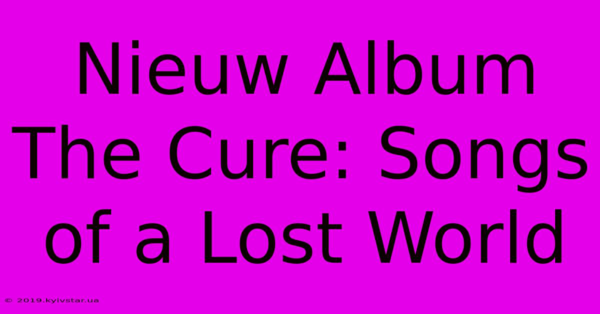 Nieuw Album The Cure: Songs Of A Lost World