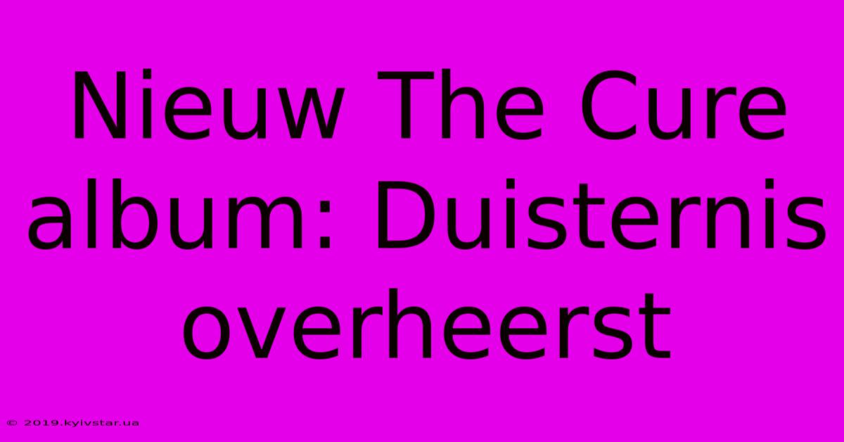 Nieuw The Cure Album: Duisternis Overheerst 