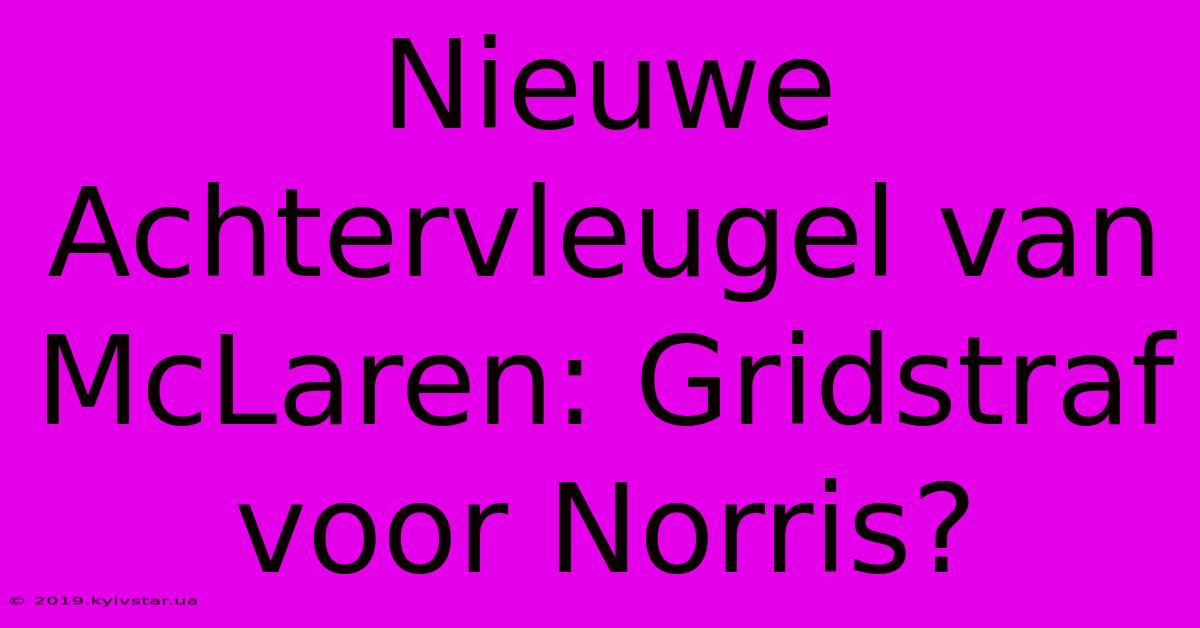 Nieuwe Achtervleugel Van McLaren: Gridstraf Voor Norris? 