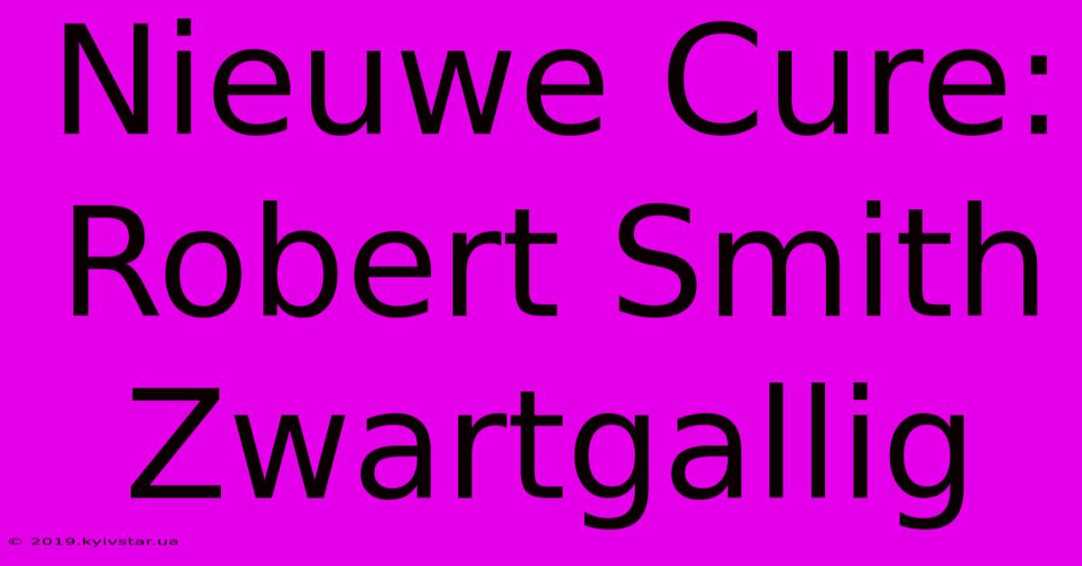 Nieuwe Cure: Robert Smith Zwartgallig