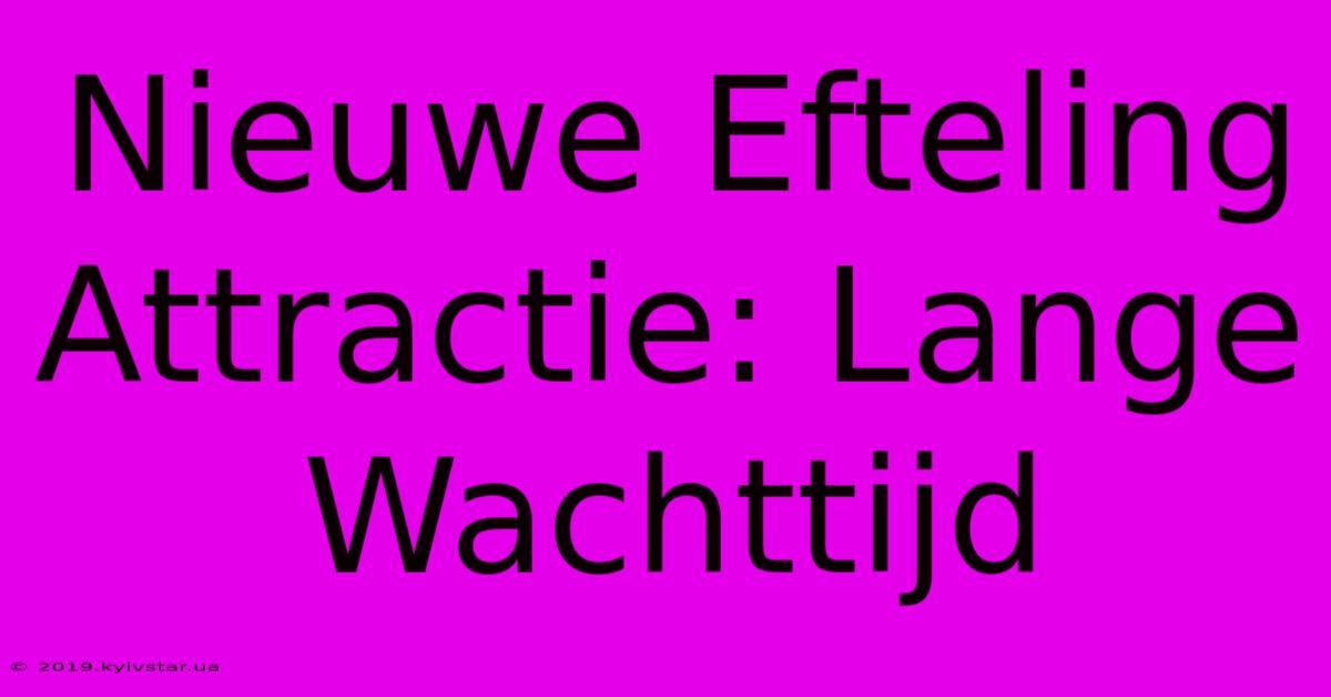 Nieuwe Efteling Attractie: Lange Wachttijd