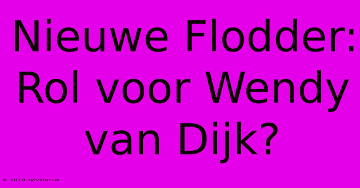 Nieuwe Flodder: Rol Voor Wendy Van Dijk?