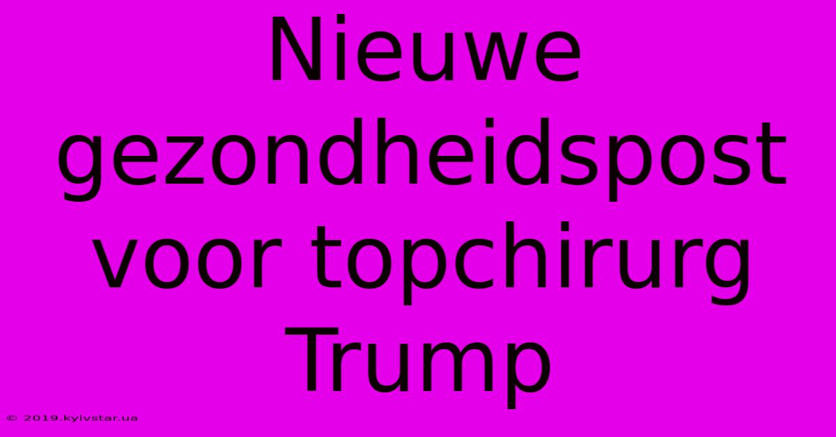 Nieuwe Gezondheidspost Voor Topchirurg Trump