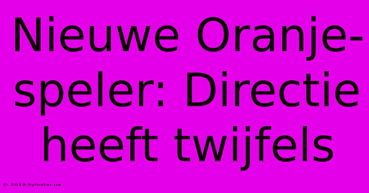 Nieuwe Oranje-speler: Directie Heeft Twijfels