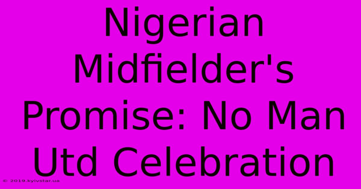 Nigerian Midfielder's Promise: No Man Utd Celebration 