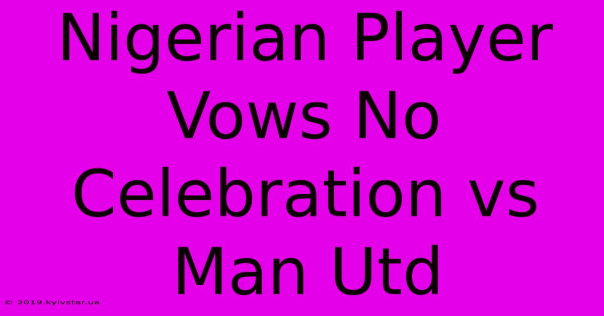 Nigerian Player Vows No Celebration Vs Man Utd