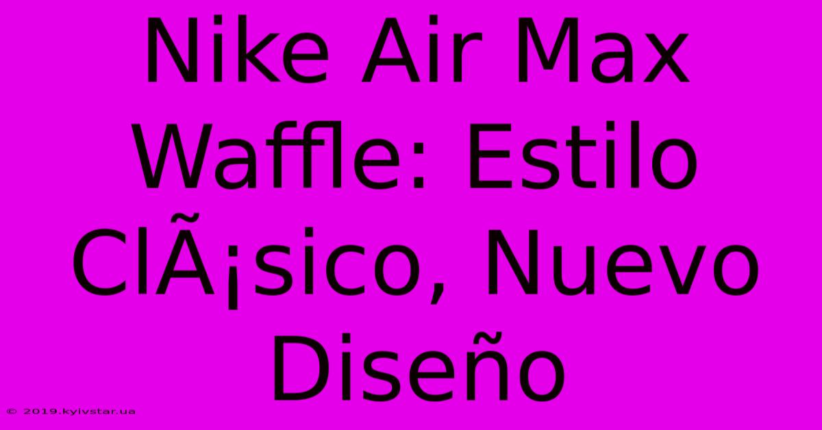 Nike Air Max Waffle: Estilo ClÃ¡sico, Nuevo Diseño 