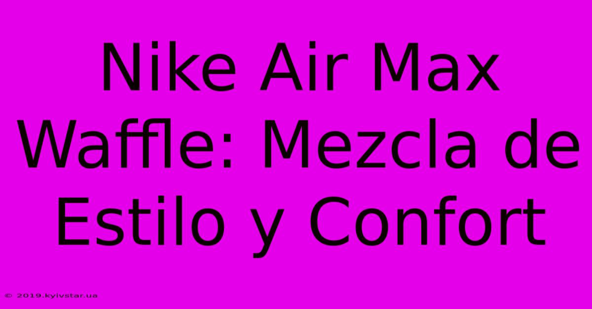 Nike Air Max Waffle: Mezcla De Estilo Y Confort