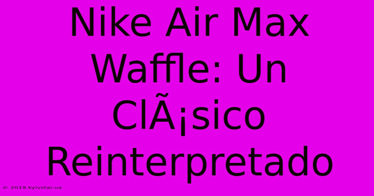 Nike Air Max Waffle: Un ClÃ¡sico Reinterpretado