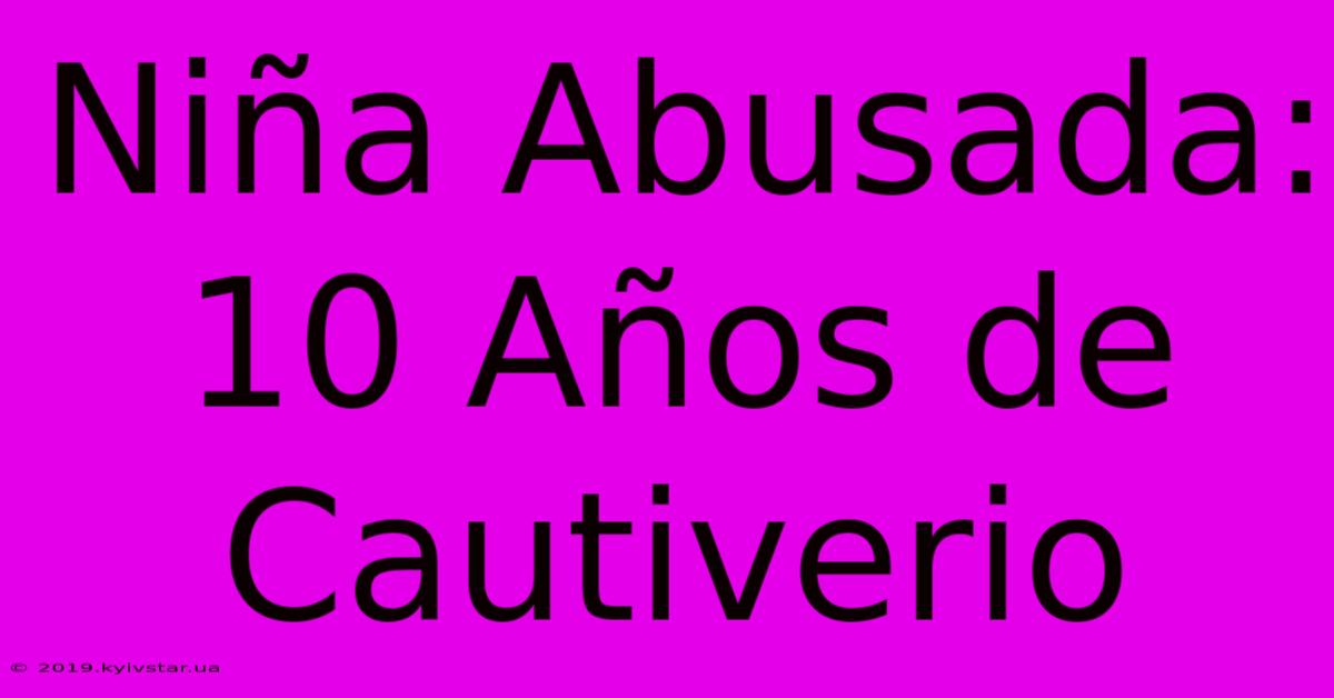 Niña Abusada:  10 Años De Cautiverio