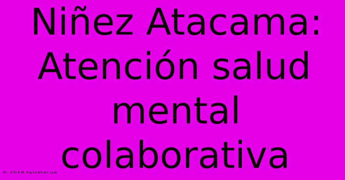 Niñez Atacama: Atención Salud Mental Colaborativa