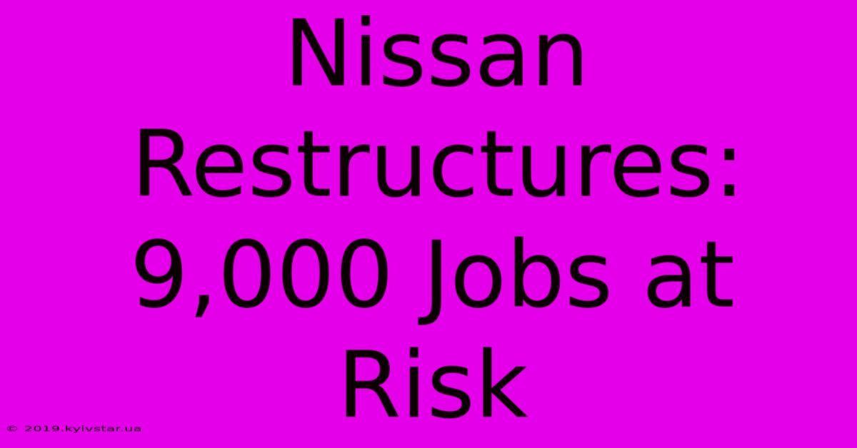 Nissan Restructures: 9,000 Jobs At Risk 