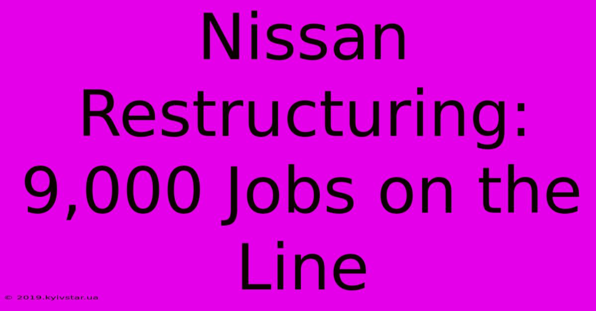 Nissan Restructuring: 9,000 Jobs On The Line