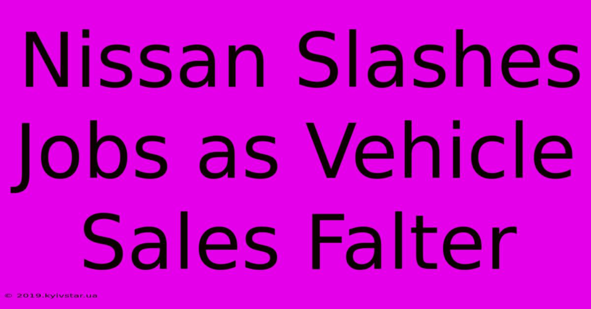 Nissan Slashes Jobs As Vehicle Sales Falter 