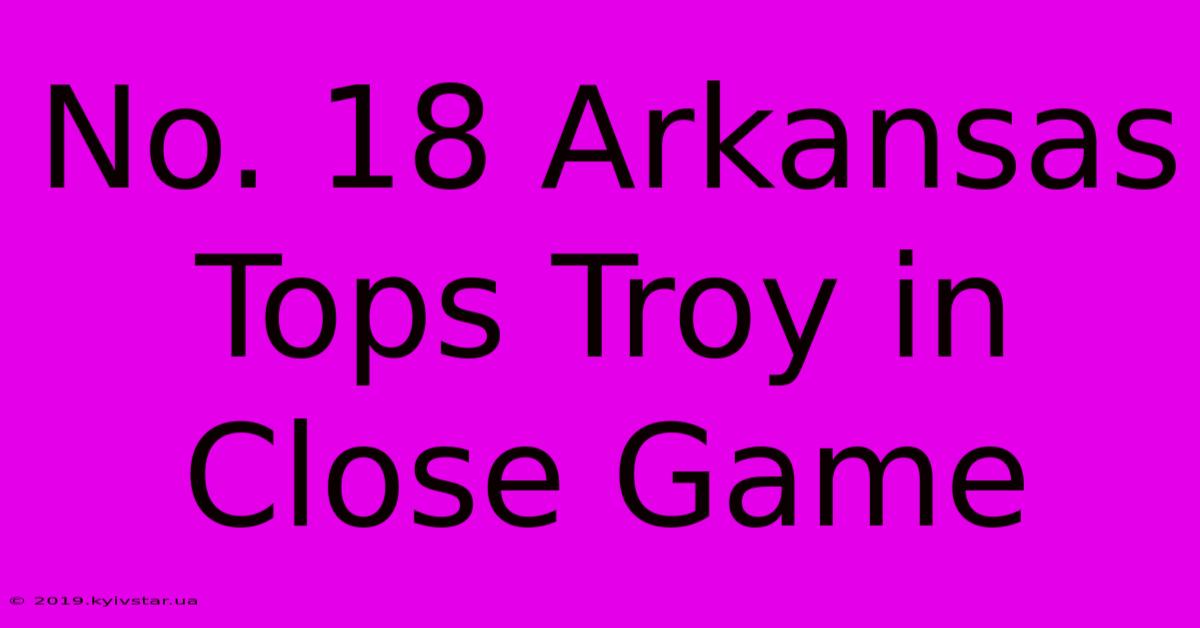 No. 18 Arkansas Tops Troy In Close Game