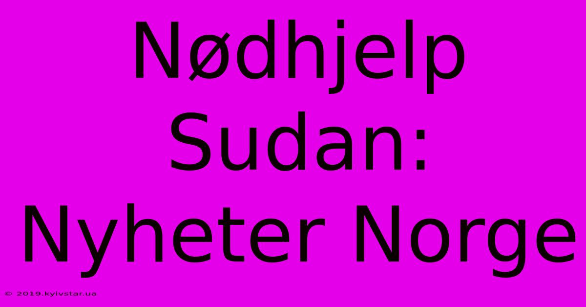 Nødhjelp Sudan: Nyheter Norge