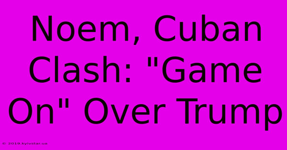 Noem, Cuban Clash: 