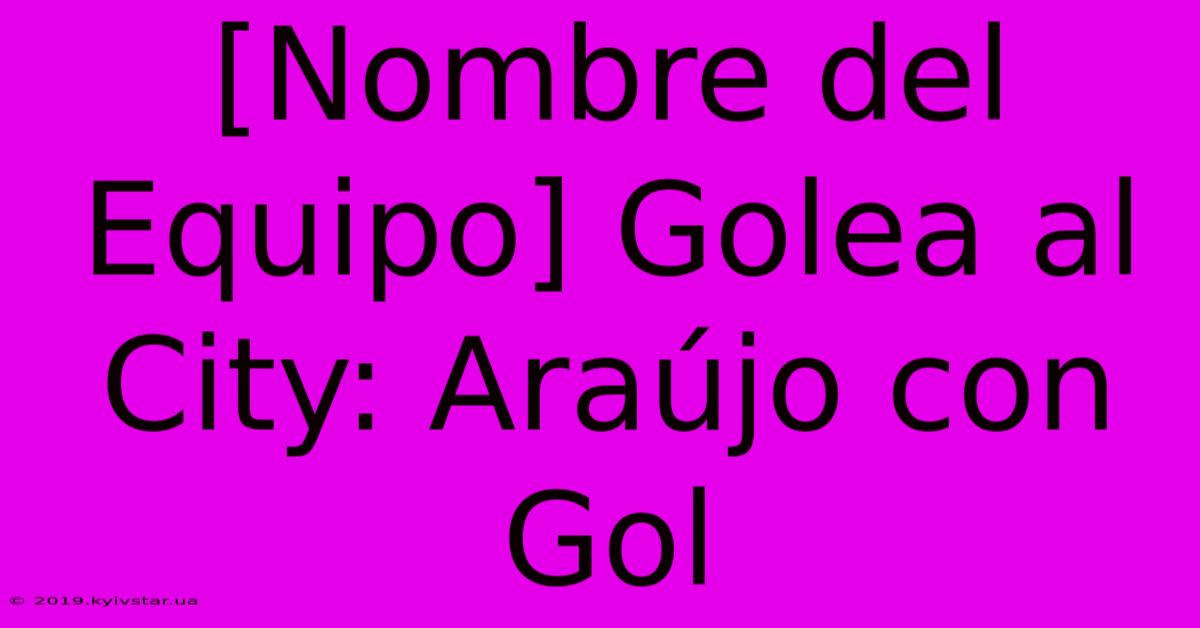 [Nombre Del Equipo] Golea Al City: Araújo Con Gol