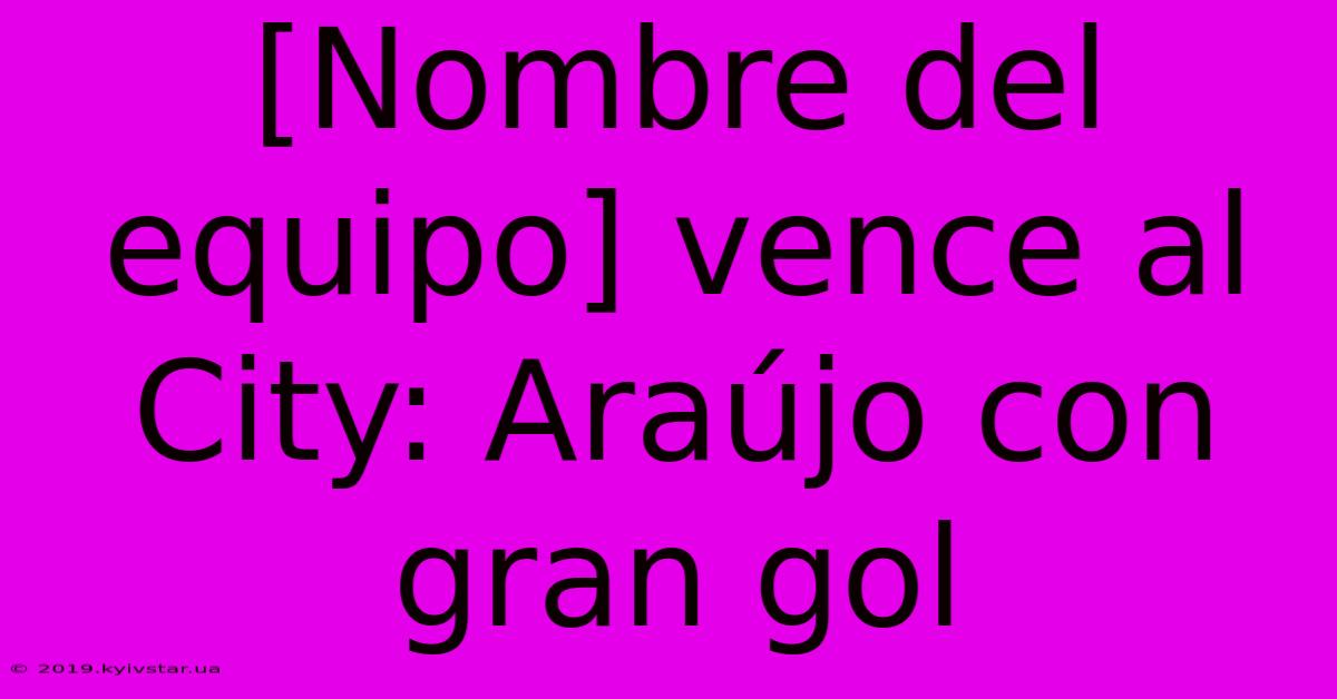 [Nombre Del Equipo] Vence Al City: Araújo Con Gran Gol 