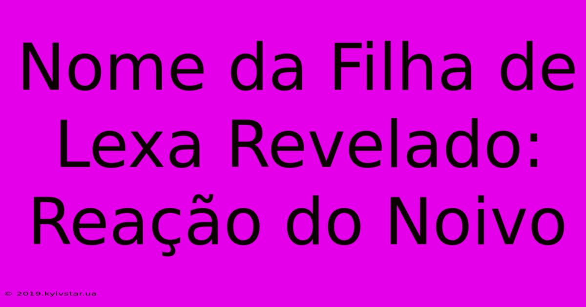 Nome Da Filha De Lexa Revelado: Reação Do Noivo